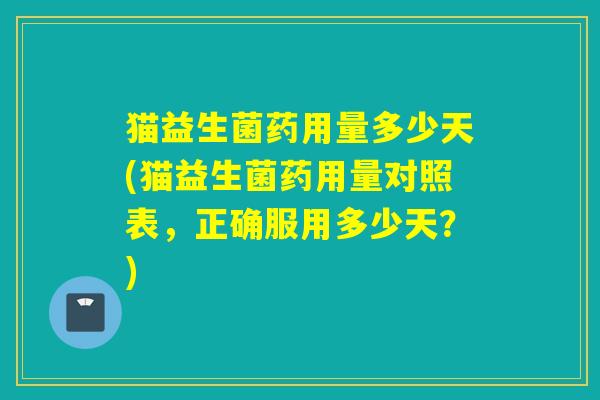 猫益生菌药用量多少天(猫益生菌药用量对照表，正确服用多少天？)