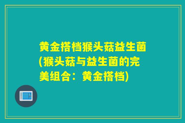 黄金搭档猴头菇益生菌(猴头菇与益生菌的完美组合：黄金搭档)