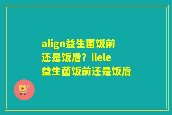 align益生菌饭前还是饭后?ilele益生菌饭前还是饭后 align益生菌饭前还是饭后?ilele益生菌饭前还是饭后
