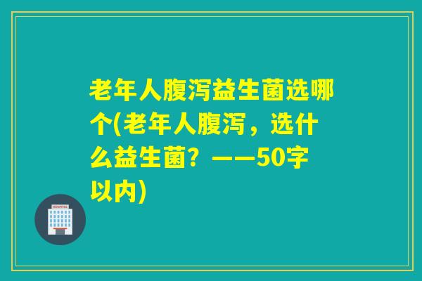 老年人益生菌选哪个(老年人,选什么益生菌?——50字以内) 老年人益生菌选哪个(老年人,选什么益生菌?——50字以内)