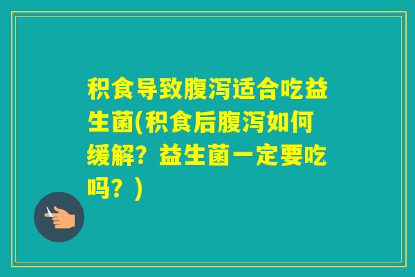 积食导致适合吃益生菌(积食后如何缓解？益生菌一定要吃吗？)