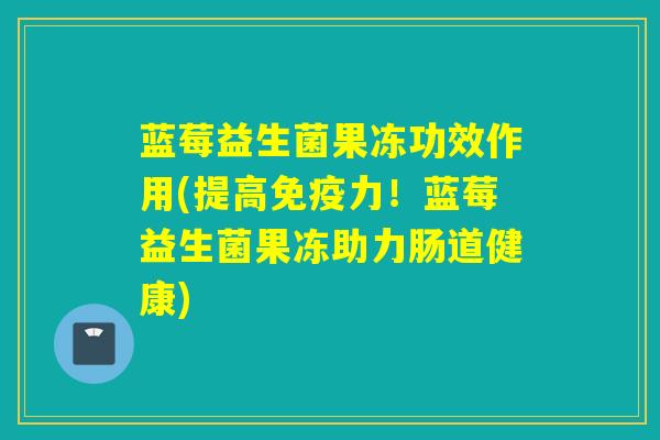 蓝莓益生菌果冻功效作用(提高力！蓝莓益生菌果冻助力肠道健康)