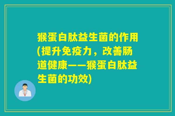 猴蛋白肽益生菌的作用(提升力,改善肠道健康——猴蛋白肽益生菌的功效) 猴蛋白肽益生菌的作用(提升力,改善肠道健康——猴蛋白肽益生菌的功效)