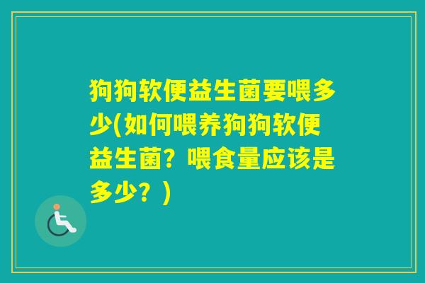 狗狗软便益生菌要喂多少(如何喂养狗狗软便益生菌？喂食量应该是多少？)