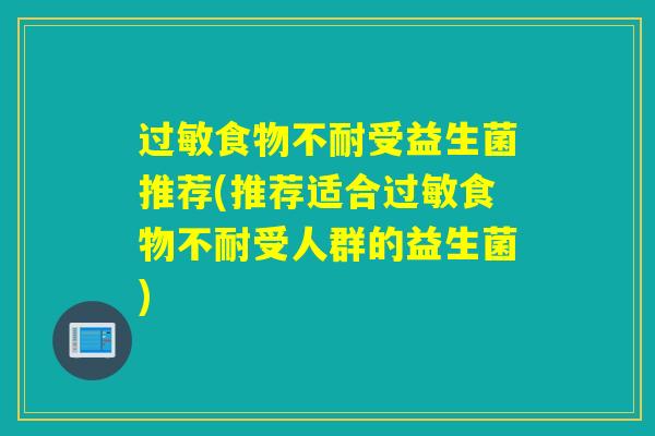 食物不耐受益生菌推荐(推荐适合食物不耐受人群的益生菌)