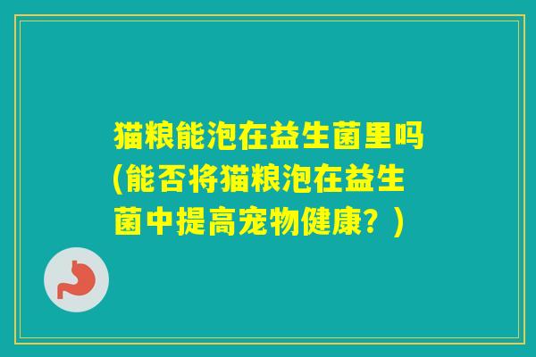 猫粮能泡在益生菌里吗(能否将猫粮泡在益生菌中提高宠物健康?) 猫粮能泡在益生菌里吗(能否将猫粮泡在益生菌中提高宠物健康?)