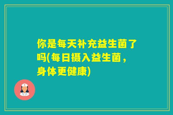 你是每天补充益生菌了吗(每日摄入益生菌，身体更健康)