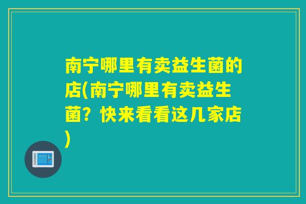 南宁哪里有卖益生菌的店(南宁哪里有卖益生菌？快来看看这几家店)
