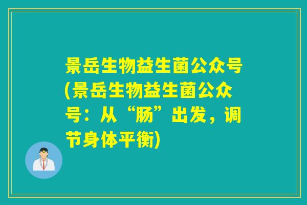景岳生物益生菌公众号(景岳生物益生菌公众号:从“肠”出发,调节身体平衡) 景岳生物益生菌公众号(景岳生物益生菌公众号:从“肠”出发,调节身体平衡)