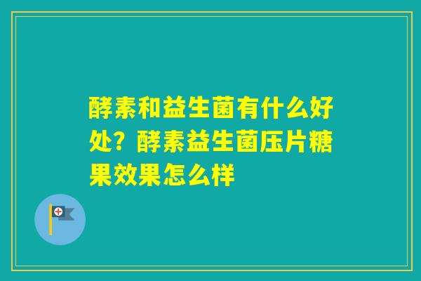 酵素和益生菌有什么好处?酵素益生菌压片糖果效果怎么样 酵素和益生菌有什么好处?酵素益生菌压片糖果效果怎么样