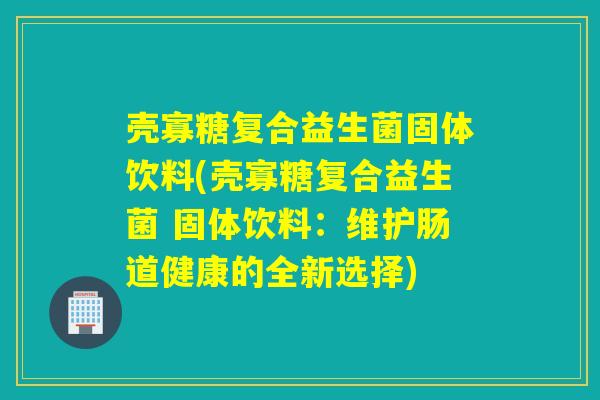 壳寡糖复合益生菌固体饮料(壳寡糖复合益生菌 固体饮料：维护肠道健康的全新选择)