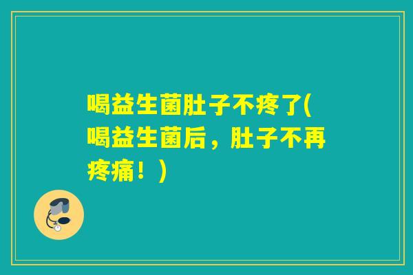 喝益生菌肚子不疼了(喝益生菌后，肚子不再！)