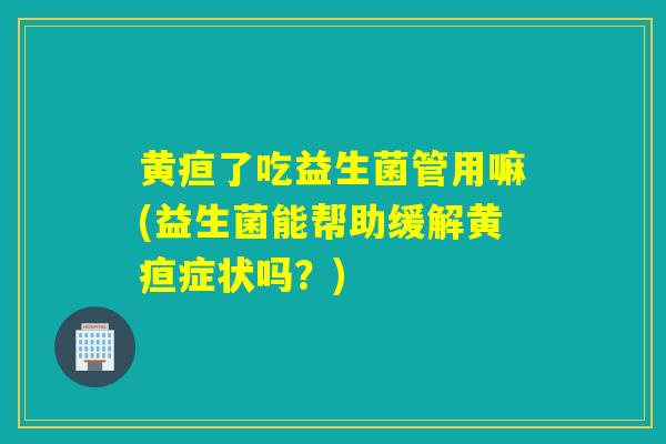 黄疸了吃益生菌管用嘛(益生菌能帮助缓解黄疸症状吗？)