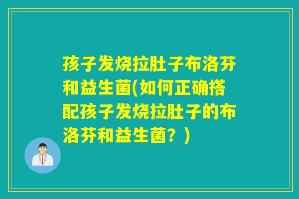 孩子发烧拉肚子布洛芬和益生菌(如何正确搭配孩子发烧拉肚子的布洛芬和益生菌？)