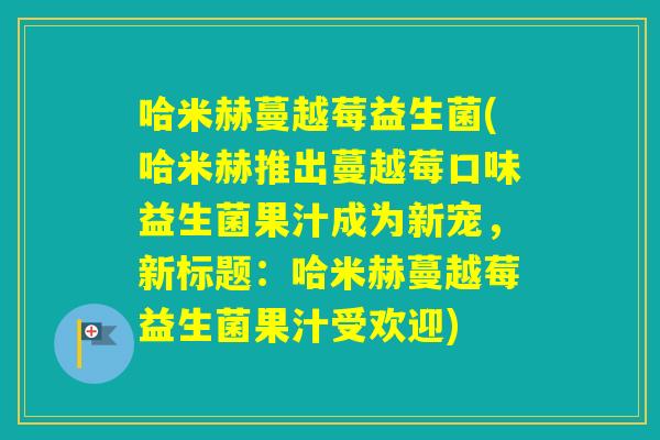 哈米赫蔓越莓益生菌(哈米赫推出蔓越莓口味益生菌果汁成为新宠,新标题:哈米赫蔓越莓益生菌果汁受欢迎) 哈米赫蔓越莓益生菌(哈米赫推出蔓越莓口味益生菌果汁成为新宠,新标题:哈米赫蔓越莓益生菌果汁受欢迎)