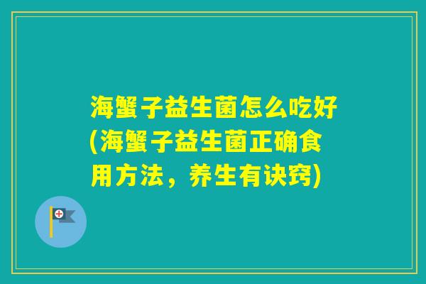 海蟹子益生菌怎么吃好(海蟹子益生菌正确食用方法,养生有诀窍) 海蟹子益生菌怎么吃好(海蟹子益生菌正确食用方法,养生有诀窍)