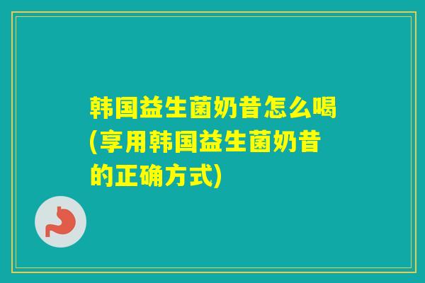 韩国益生菌奶昔怎么喝(享用韩国益生菌奶昔的正确方式)