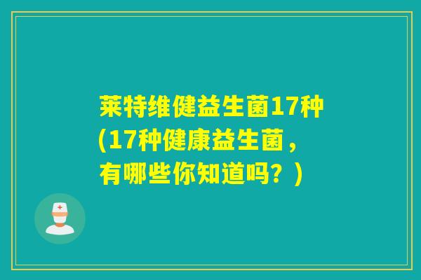 莱特维健益生菌17种(17种健康益生菌,有哪些你知道吗?) 莱特维健益生菌17种(17种健康益生菌,有哪些你知道吗?)