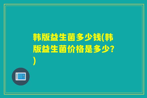 韩版益生菌多少钱(韩版益生菌价格是多少？)