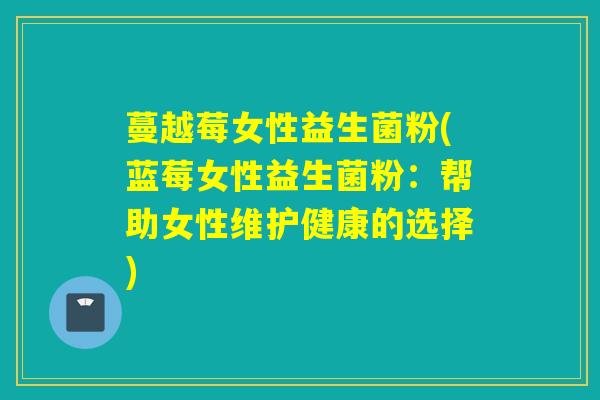 蔓越莓女性益生菌粉(蓝莓女性益生菌粉：帮助女性维护健康的选择)