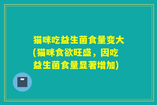 猫咪吃益生菌食量变大(猫咪旺盛，因吃益生菌食量显著增加)