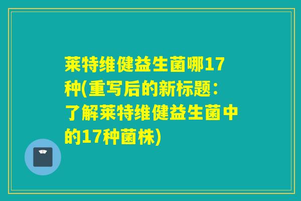 莱特维健益生菌哪17种(重写后的新标题：了解莱特维健益生菌中的17种菌株)
