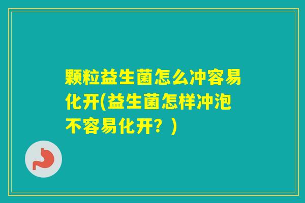颗粒益生菌怎么冲容易化开(益生菌怎样冲泡不容易化开？)