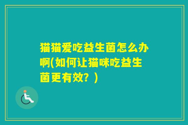 猫猫爱吃益生菌怎么办啊(如何让猫咪吃益生菌更有效？)