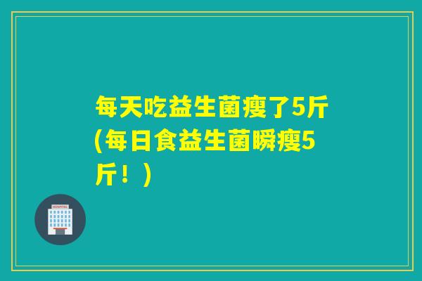 每天吃益生菌瘦了5斤(每日食益生菌瞬瘦5斤！)