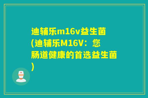 迪辅乐m16v益生菌(迪辅乐M16V：您肠道健康的首选益生菌)