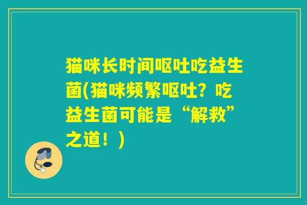 猫咪长时间吃益生菌(猫咪频繁？吃益生菌可能是“解救”之道！)