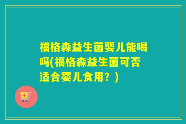福格森益生菌婴儿能喝吗(福格森益生菌可否适合婴儿食用？)