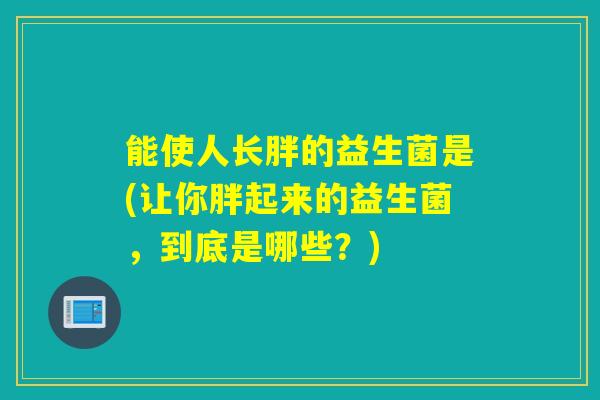 能使人长胖的益生菌是(让你胖起来的益生菌，到底是哪些？)