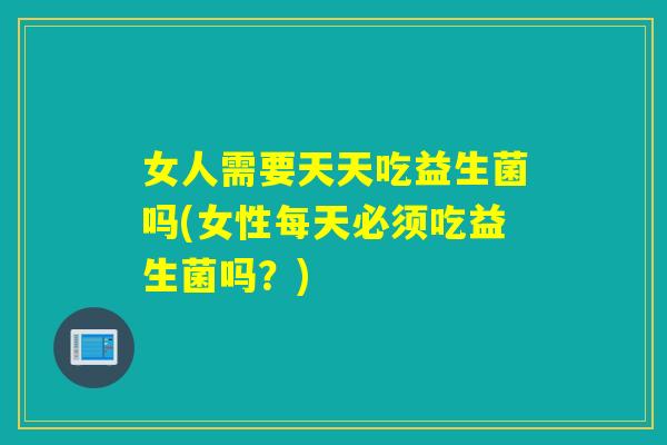 女人需要天天吃益生菌吗(女性每天必须吃益生菌吗？)