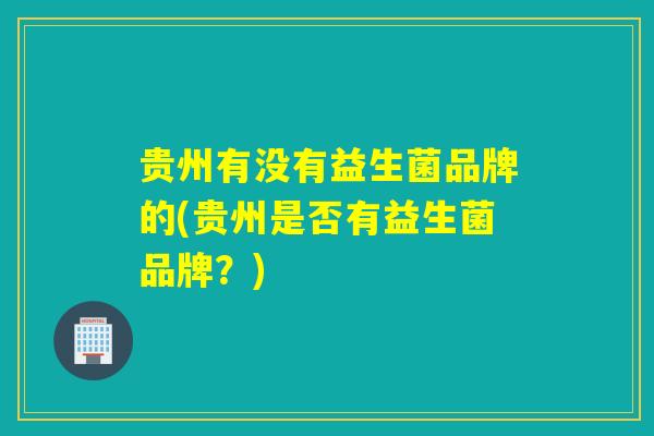 贵州有没有益生菌品牌的(贵州是否有益生菌品牌？)
