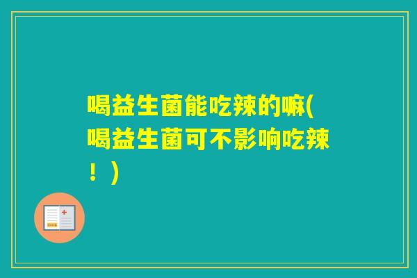 喝益生菌能吃辣的嘛(喝益生菌可不影响吃辣！)