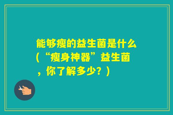 能够瘦的益生菌是什么(“瘦身神器”益生菌，你了解多少？)