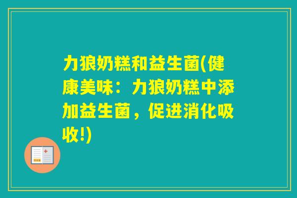 力狼奶糕和益生菌(健康美味：力狼奶糕中添加益生菌，促进消化吸收!)