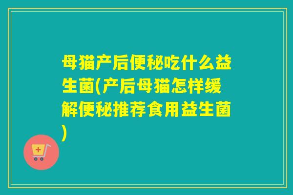 母猫产后吃什么益生菌(产后母猫怎样缓解推荐食用益生菌)