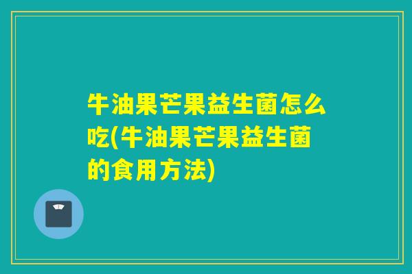 牛油果芒果益生菌怎么吃(牛油果芒果益生菌的食用方法)