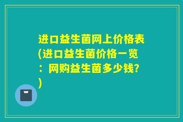 进口益生菌网上价格表(进口益生菌价格一览：网购益生菌多少钱？)