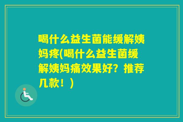 喝什么益生菌能缓解姨妈疼(喝什么益生菌缓解姨妈痛效果好？推荐几款！)