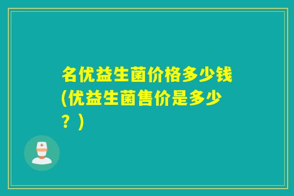 名优益生菌价格多少钱(优益生菌售价是多少？)