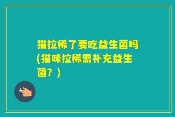 猫拉稀了要吃益生菌吗(猫咪拉稀需补充益生菌？)
