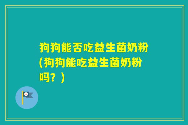 狗狗能否吃益生菌奶粉(狗狗能吃益生菌奶粉吗？)