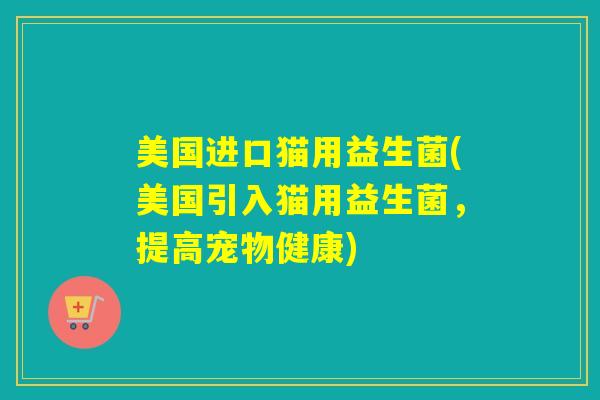 美国进口猫用益生菌(美国引入猫用益生菌，提高宠物健康)