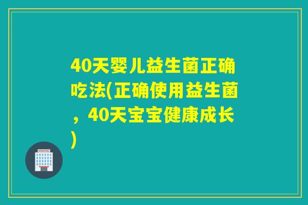 40天婴儿益生菌正确吃法(正确使用益生菌，40天宝宝健康成长)