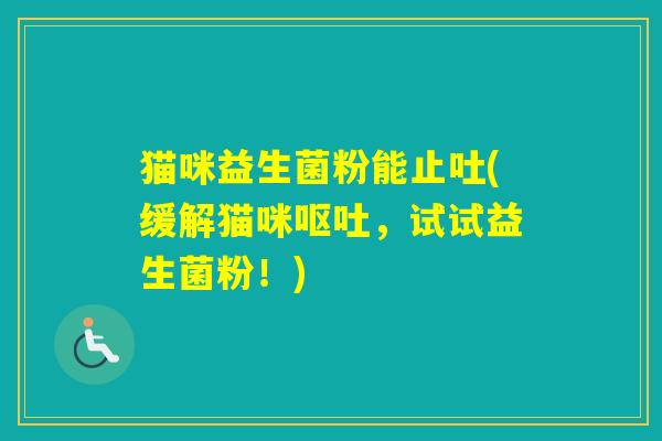 猫咪益生菌粉能止吐(缓解猫咪，试试益生菌粉！)
