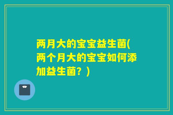 两月大的宝宝益生菌(两个月大的宝宝如何添加益生菌？)