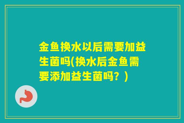 金鱼换水以后需要加益生菌吗(换水后金鱼需要添加益生菌吗？)